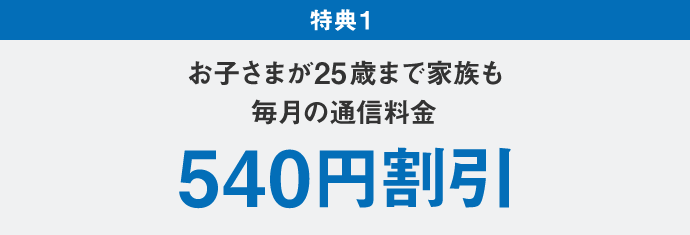 家族の学割：特典 1 お子様が 25 歳まで家族も毎月の通信料金 540 円割引