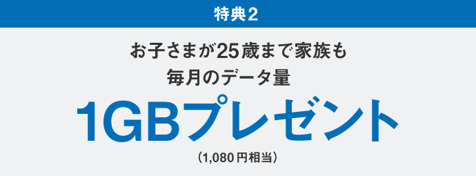 家族の学割：特典 2 お子様が 25 歳まで家族も毎月のデータ量 1 GB プレゼント（1,080 円相当）
